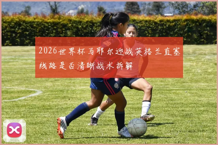 2026世界杯马耶尔迎战英格兰直塞线路是否清晰战术拆解