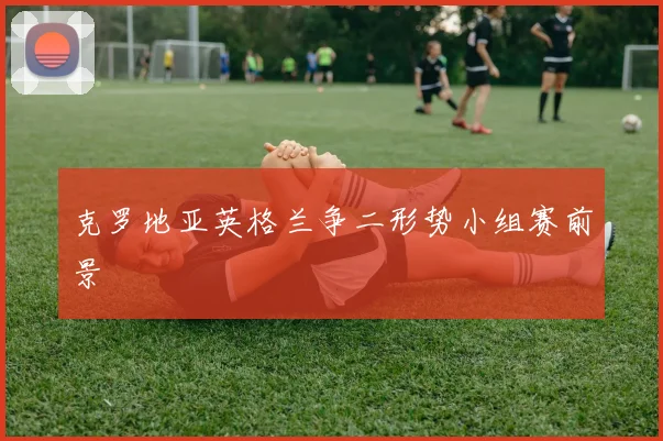 克罗地亚英格兰争二形势小组赛前景