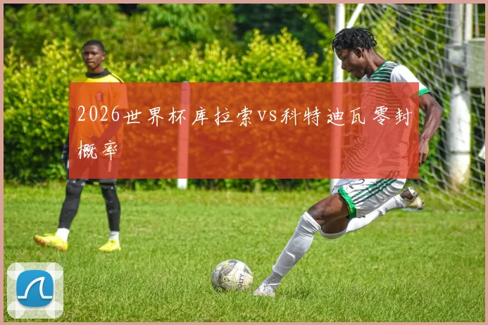 2026世界杯库拉索vs科特迪瓦零封概率