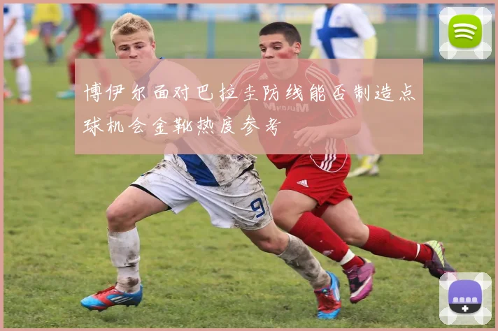 博伊尔面对巴拉圭防线能否制造点球机会金靴热度参考