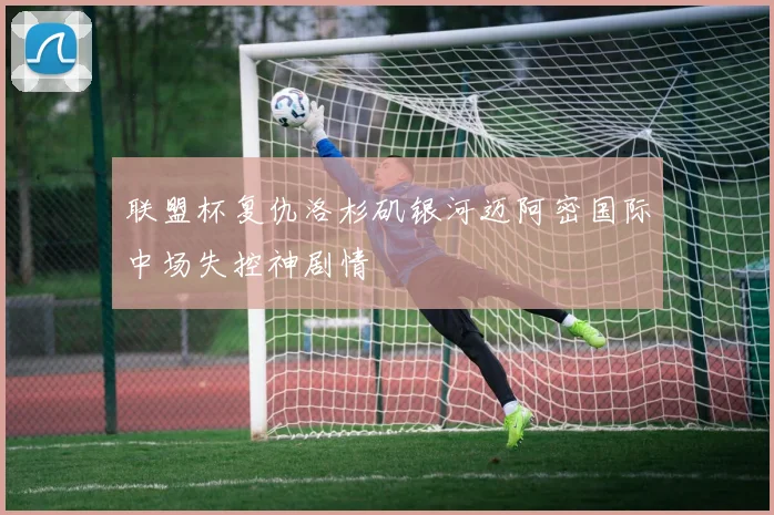 联盟杯复仇洛杉矶银河迈阿密国际中场失控神剧情