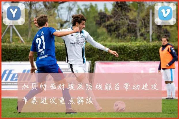加贝特面对埃及防线能否带动进攻节奏进攻重点解读