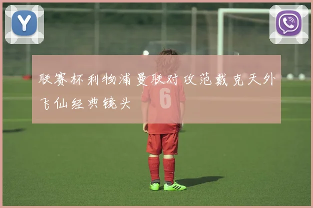 联赛杯利物浦曼联对攻范戴克天外飞仙经典镜头