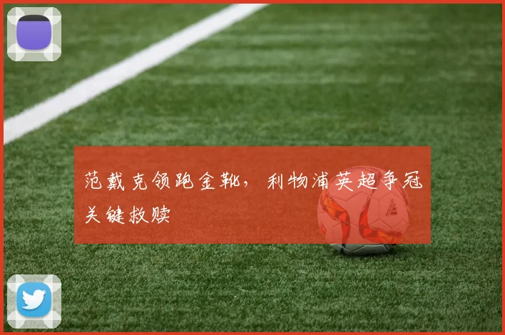 范戴克领跑金靴，利物浦英超争冠关键救赎