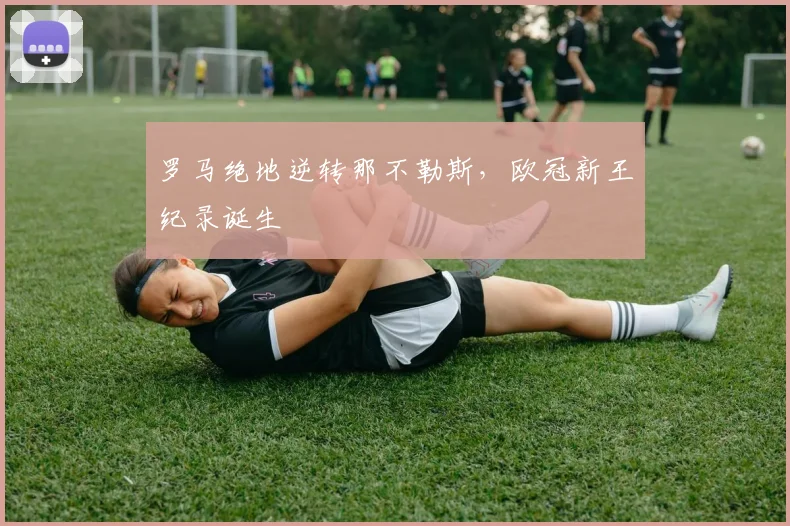 罗马绝地逆转那不勒斯，欧冠新王纪录诞生