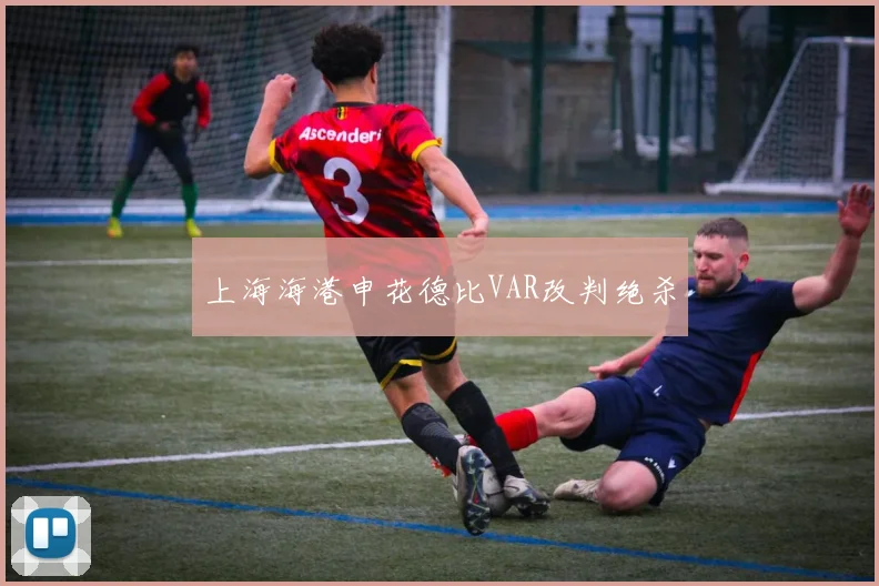 上海海港申花德比VAR改判绝杀