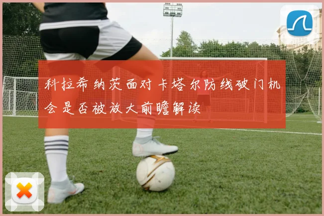 科拉希纳茨面对卡塔尔防线破门机会是否被放大前瞻解读