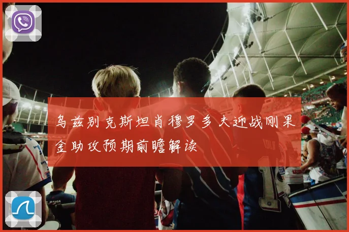乌兹别克斯坦肖穆罗多夫迎战刚果金助攻预期前瞻解读