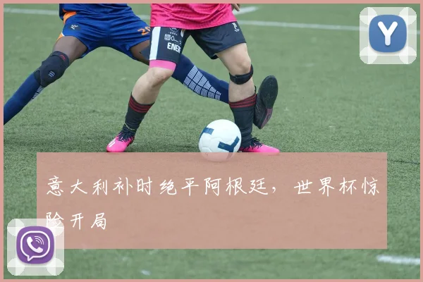 意大利补时绝平阿根廷，世界杯惊险开局