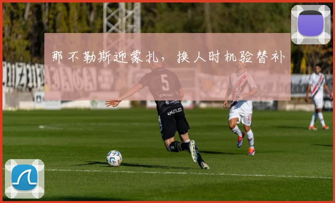 那不勒斯迎蒙扎，换人时机验替补