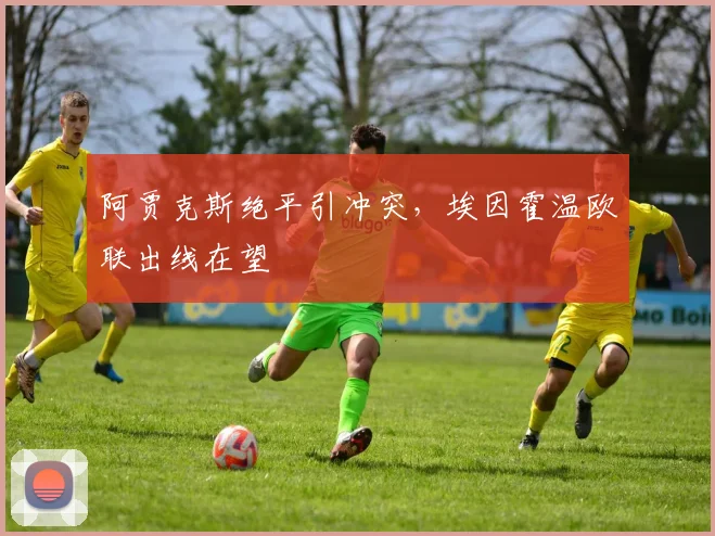 阿贾克斯绝平引冲突，埃因霍温欧联出线在望