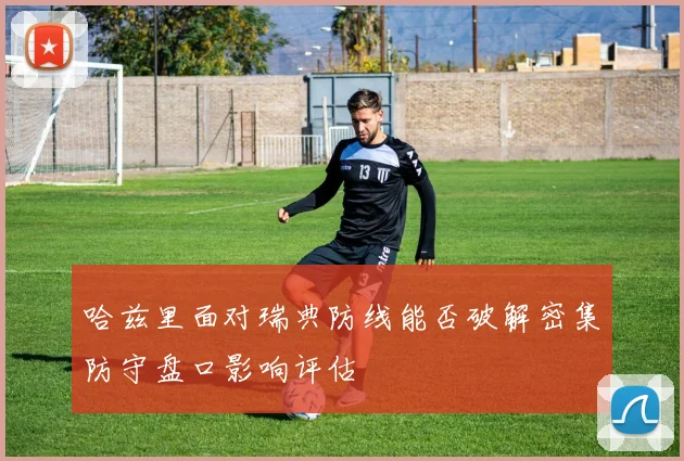 哈兹里面对瑞典防线能否破解密集防守盘口影响评估
