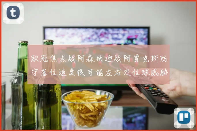欧冠焦点战阿森纳迎战阿贾克斯防守落位速度很可能左右定位球威胁