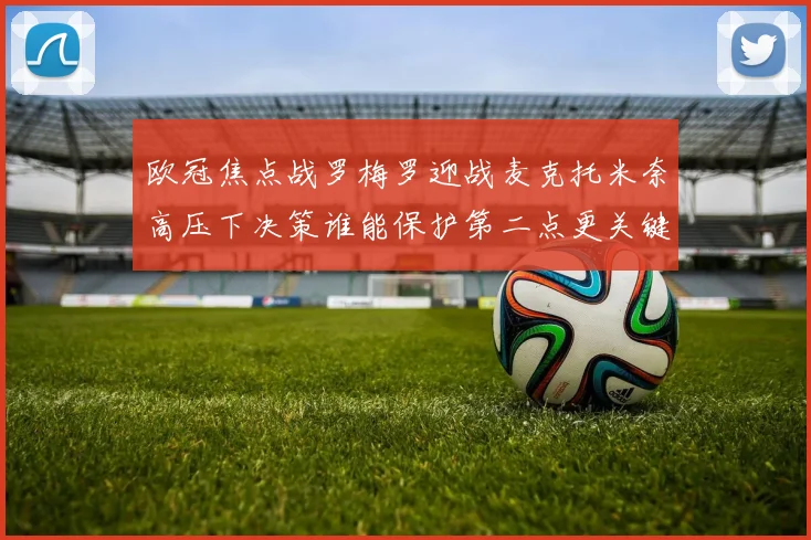欧冠焦点战罗梅罗迎战麦克托米奈高压下决策谁能保护第二点更关键