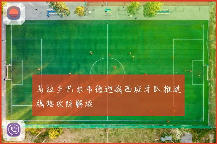 乌拉圭巴尔韦德迎战西班牙队推进线路攻防解读