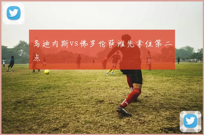 乌迪内斯vs佛罗伦萨谁先拿住第二点