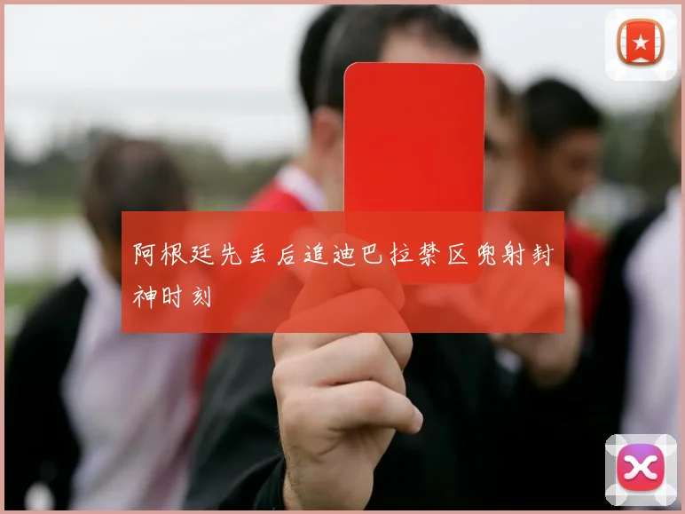 阿根廷先丢后追迪巴拉禁区兜射封神时刻