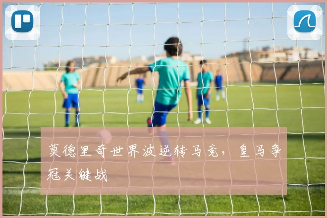 莫德里奇世界波逆转马竞，皇马争冠关键战