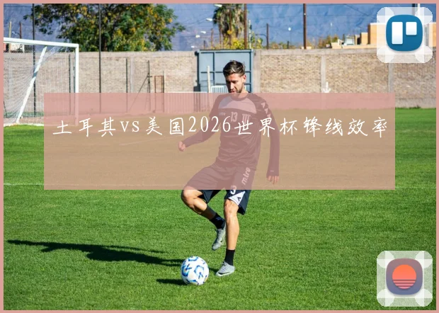 土耳其vs美国2026世界杯锋线效率