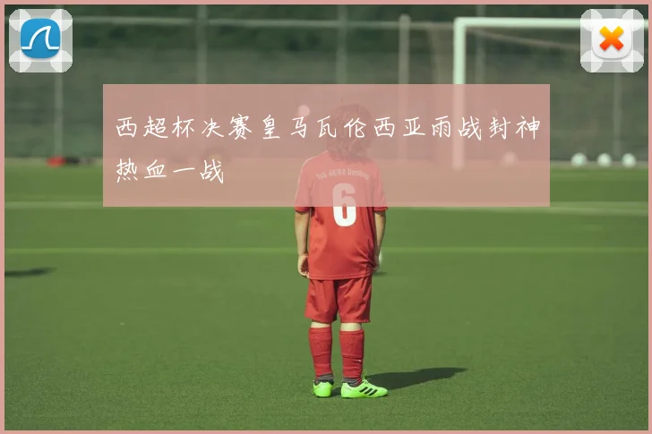 西超杯决赛皇马瓦伦西亚雨战封神热血一战