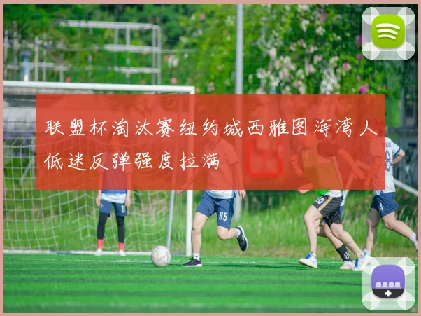 联盟杯淘汰赛纽约城西雅图海湾人低迷反弹强度拉满