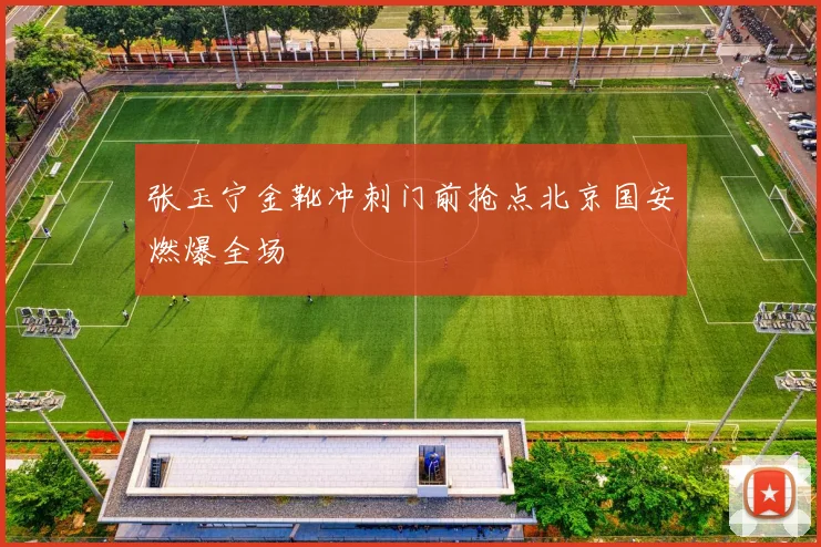 张玉宁金靴冲刺门前抢点北京国安燃爆全场