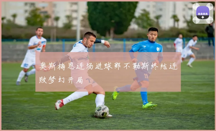奥斯梅恩连场进球那不勒斯终结连败梦幻开局