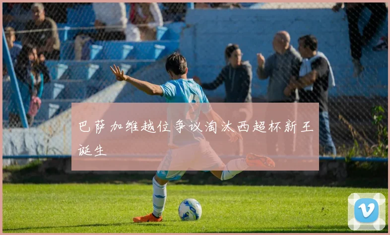巴萨加维越位争议淘汰西超杯新王诞生