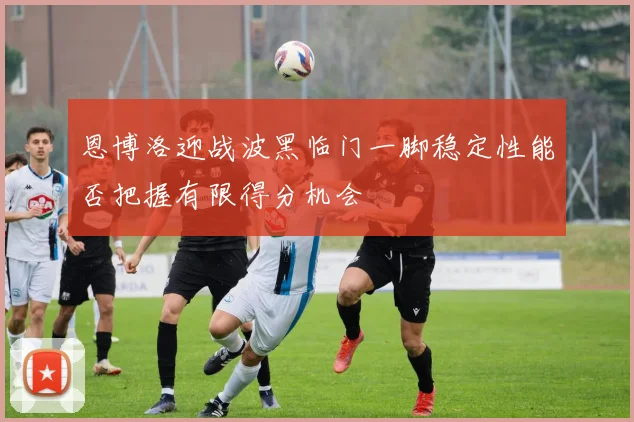 恩博洛迎战波黑临门一脚稳定性能否把握有限得分机会