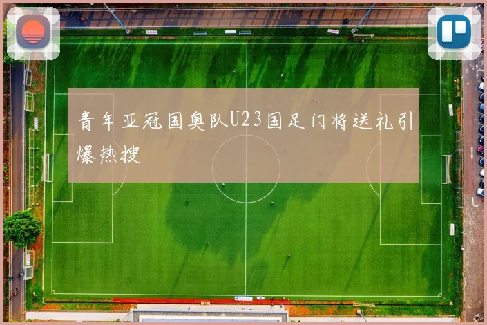 青年亚冠国奥队U23国足门将送礼引爆热搜
