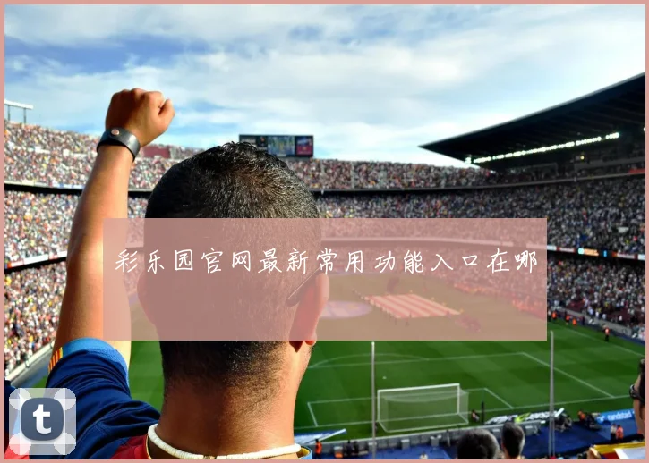 彩乐园官网最新常用功能入口在哪