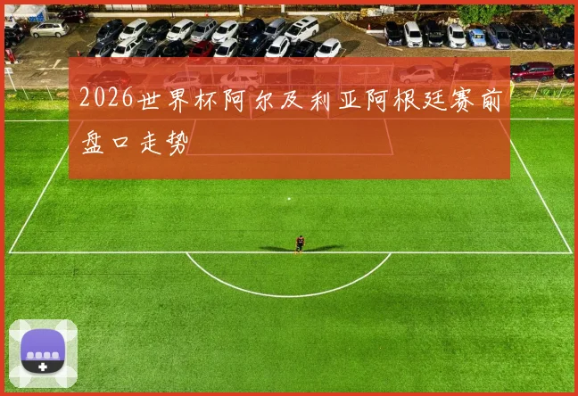 2026世界杯阿尔及利亚阿根廷赛前盘口走势