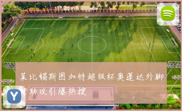莱比锡斯图加特超级杯奥蓬达外脚背助攻引爆热搜