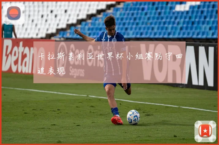 卡拉斯基利亚世界杯小组赛防守回追表现