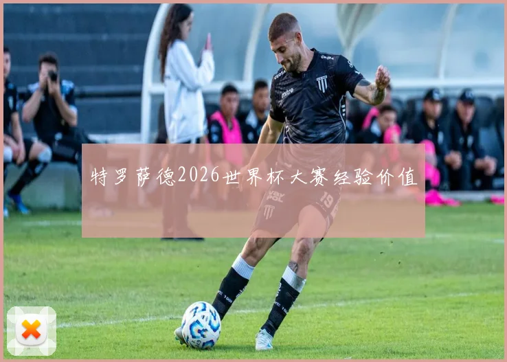 特罗萨德2026世界杯大赛经验价值