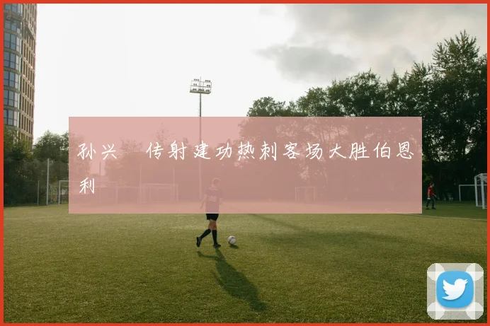 孙兴慜传射建功热刺客场大胜伯恩利