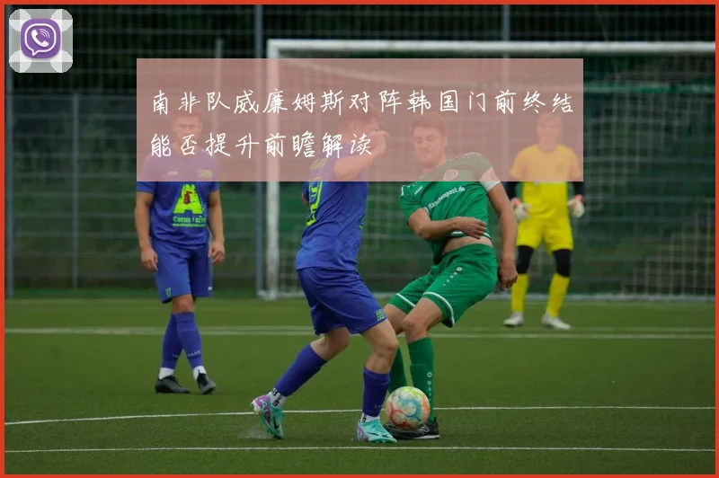 南非队威廉姆斯对阵韩国门前终结能否提升前瞻解读
