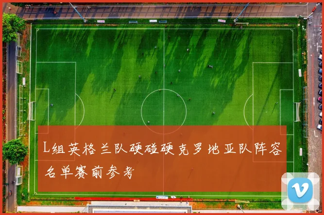 L组英格兰队硬碰硬克罗地亚队阵容名单赛前参考