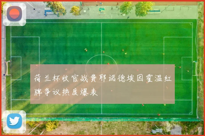 荷兰杯收官战费耶诺德埃因霍温红牌争议热度爆表