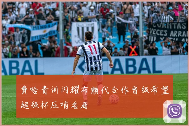费哈青训闪耀布赖代合作晋级希望超级杯压哨名局