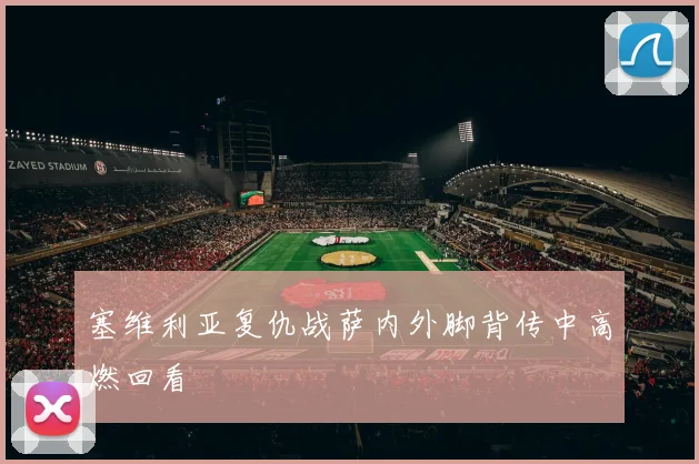 塞维利亚复仇战萨内外脚背传中高燃回看