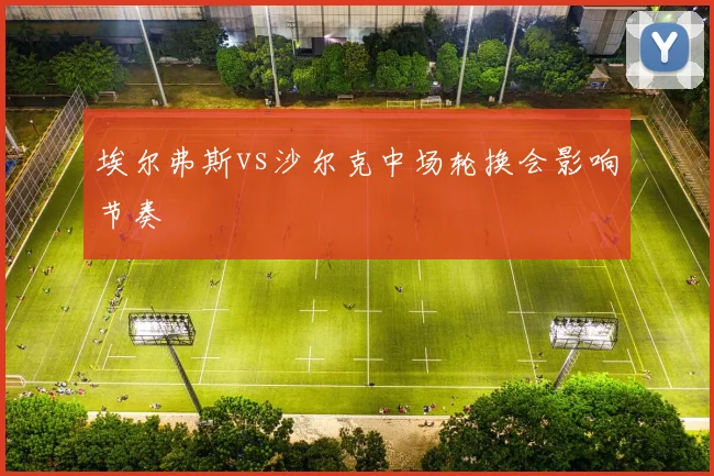 埃尔弗斯vs沙尔克中场轮换会影响节奏