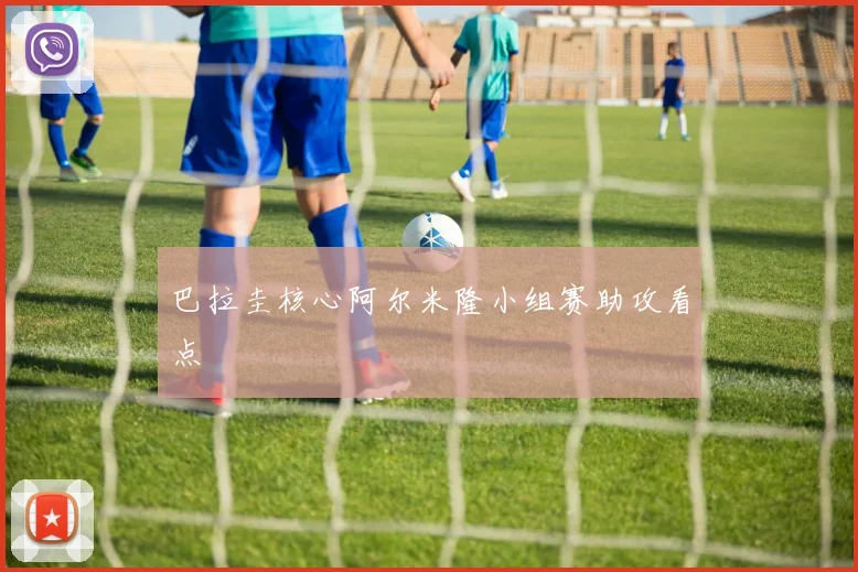 巴拉圭核心阿尔米隆小组赛助攻看点