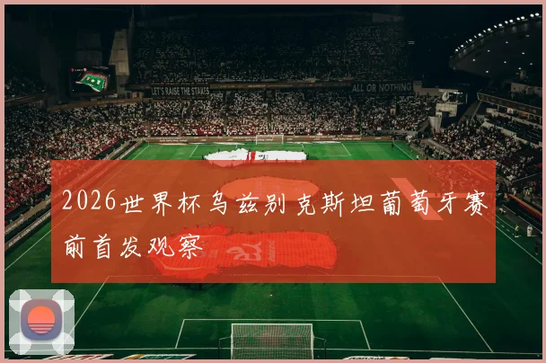 2026世界杯乌兹别克斯坦葡萄牙赛前首发观察