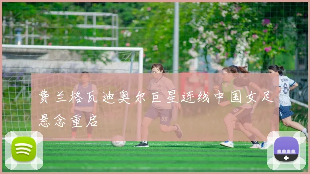 费兰格瓦迪奥尔巨星连线中国女足悬念重启