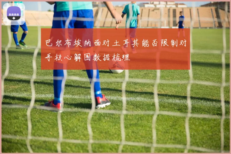 巴尔布埃纳面对土耳其能否限制对手核心解围数据梳理