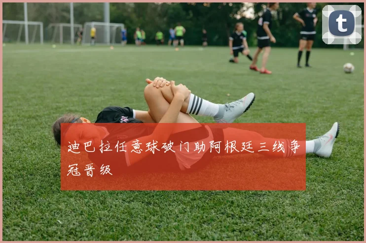 迪巴拉任意球破门助阿根廷三线争冠晋级