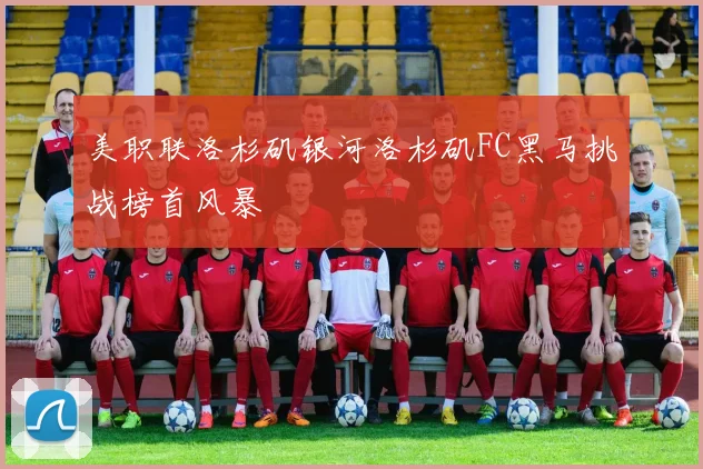 美职联洛杉矶银河洛杉矶FC黑马挑战榜首风暴
