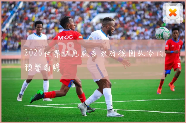 2026世界杯厄瓜多尔对德国队冷门预警前瞻