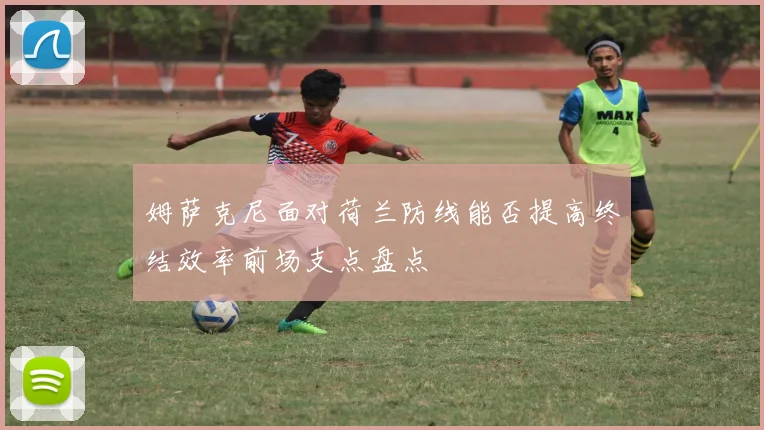 姆萨克尼面对荷兰防线能否提高终结效率前场支点盘点